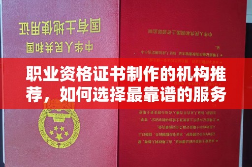 扎兰屯职业资格证书制作的机构推荐，如何选择最靠谱的服务商？